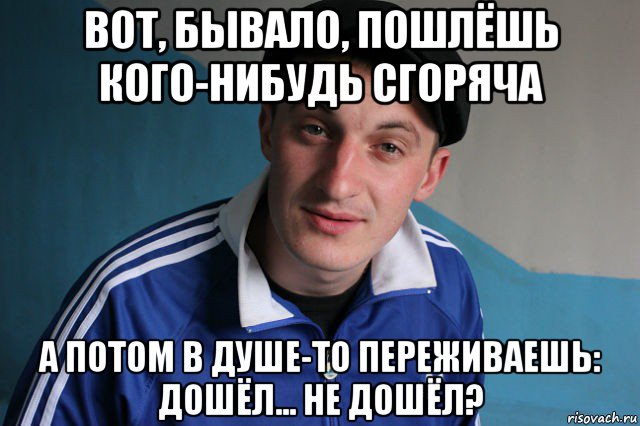 вот, бывало, пошлёшь кого-нибудь сгоряча а потом в душе-то переживаешь: дошёл... не дошёл?, Мем Типичный гопник