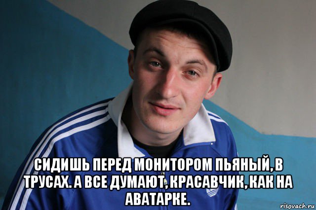  сидишь перед монитором пьяный, в трусах. а все думают, красавчик, как на аватарке., Мем Типичный гопник