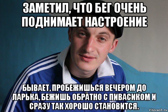 заметил, что бег очень поднимает настроение бывает, пробежишься вечером до ларька, бежишь обратно с пивасиком и сразу так хорошо становится.