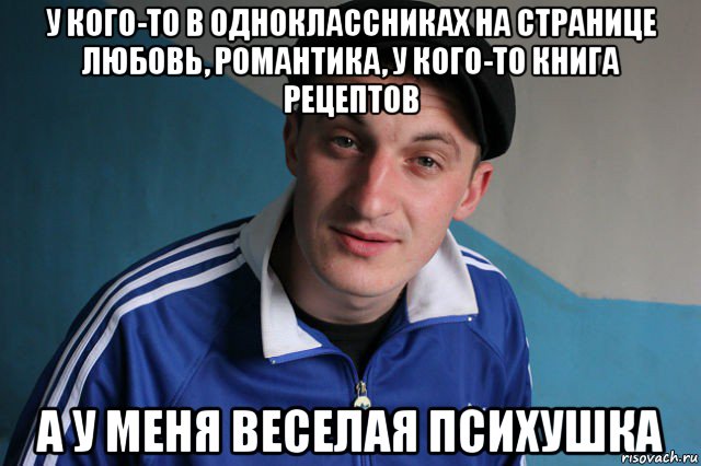 у кого-то в одноклассниках на странице любовь, романтика, у кого-то книга рецептов а у меня веселая психушка, Мем Типичный гопник