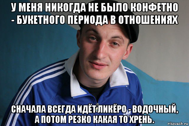 у меня никогда не было конфетно - букетного периода в отношениях сначала всегда идёт ликёро - водочный, а потом резко какая то хрень., Мем Типичный гопник