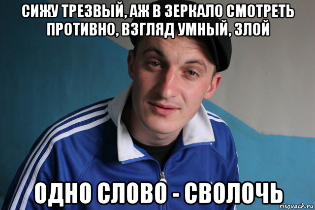 сижу трезвый, аж в зеркало смотреть противно, взгляд умный, злой одно слово - сволочь, Мем Типичный гопник