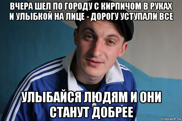 вчера шел по городу с кирпичом в руках и улыбкой на лице - дорогу уступали все улыбайся людям и они станут добрее, Мем Типичный гопник