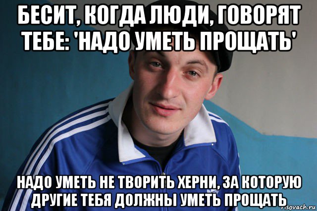 бесит, когда люди, говорят тебе: 'надо уметь прощать' надо уметь не творить херни, за которую другие тебя должны уметь прощать, Мем Типичный гопник