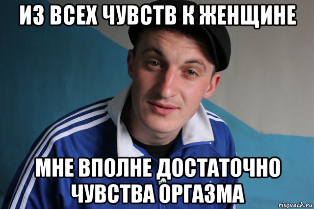 из всех чувств к женщине мне вполне достаточно чувства оргазма, Мем Типичный гопник