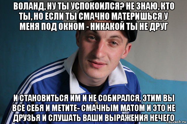 воланд, ну ты успокоился? не знаю, кто ты, но если ты смачно материшься у меня под окном - никакой ты не друг и становиться им и не собирался, этим вы все себя и метите- смачным матом и это не друзья и слушать ваши выражения нечего, Мем Типичный гопник