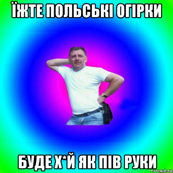 їжте польські огірки буде х*й як пів руки