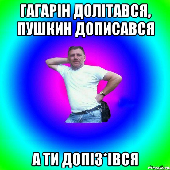 гагарін долітався, пушкин дописався а ти допіз*івся, Мем Типичный Батя