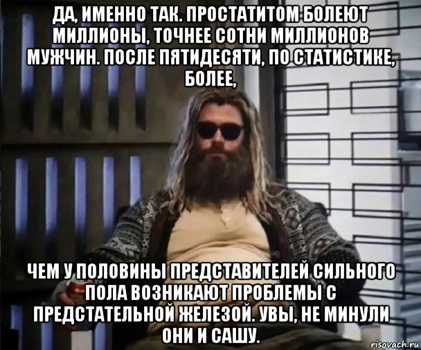 да, именно так. простатитом болеют миллионы, точнее сотни миллионов мужчин. после пятидесяти, по статистике, более, чем у половины представителей сильного пола возникают проблемы с предстательной железой. увы, не минули они и сашу., Мем Толстый Тор