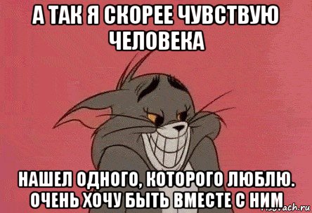 а так я скорее чувствую человека нашел одного, которого люблю. очень хочу быть вместе с ним, Мем том