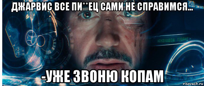 джарвис все пи**ец сами не справимся... -уже звоню копам