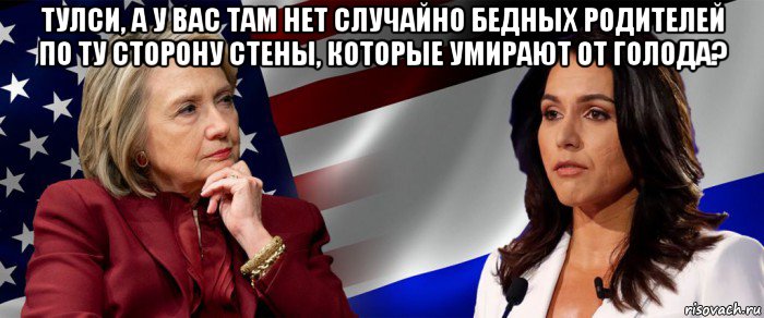 тулси, а у вас там нет случайно бедных родителей по ту сторону стены, которые умирают от голода? 