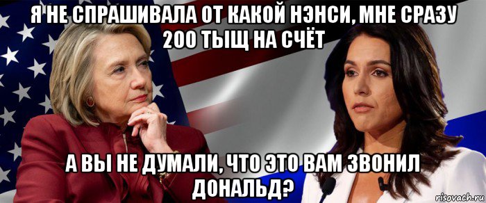 я не спрашивала от какой нэнси, мне сразу 200 тыщ на счёт а вы не думали, что это вам звонил дональд?