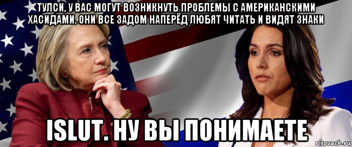 тулси, у вас могут возникнуть проблемы с американскими хасидами. они все задом наперёд любят читать и видят знаки islut. ну вы понимаете