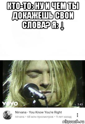 кто-то: ну и чем ты докажешь свои слова? я: ↓ , Мем Ты прав