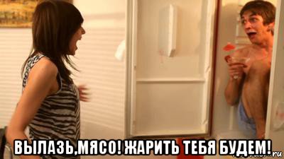  вылазь,мясо! жарить тебя будем!