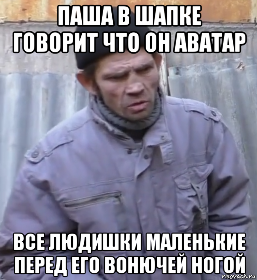 паша в шапке говорит что он аватар все людишки маленькие перед его вонючей ногой