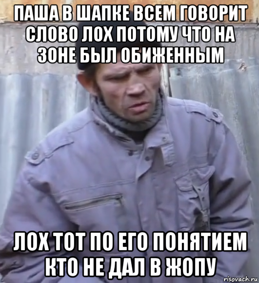 паша в шапке всем говорит слово лох потому что на зоне был обиженным лох тот по его понятием кто не дал в жопу