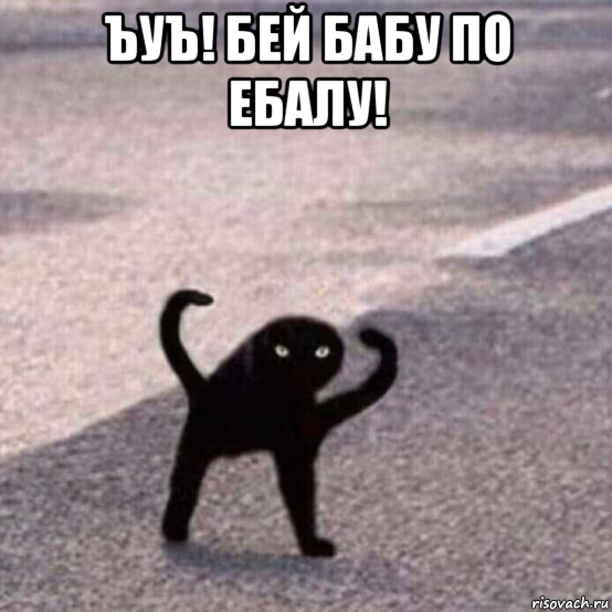 ъуъ! бей бабу по ебалу! 