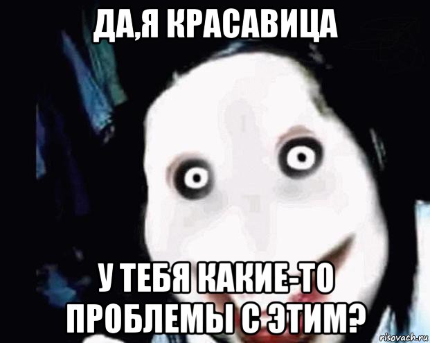 да,я красавица у тебя какие-то проблемы с этим?