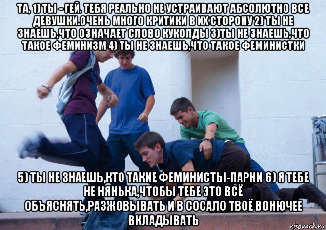 та, 1) ты - гей. тебя реально не устраивают абсолютно все девушки.очень много критики в их сторону 2) ты не знаешь,что означает слово куколды 3)ты не знаешь,что такое феминизм 4) ты не знаешь,что такое феминистки 5) ты не знаешь,кто такие феминисты-парни 6) я тебе не нянька,чтобы тебе это всё объяснять,разжовывать и в сосало твоё вонючее вкладывать