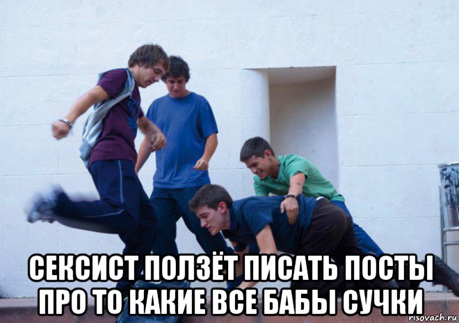  сексист ползёт писать посты про то какие все бабы сучки
