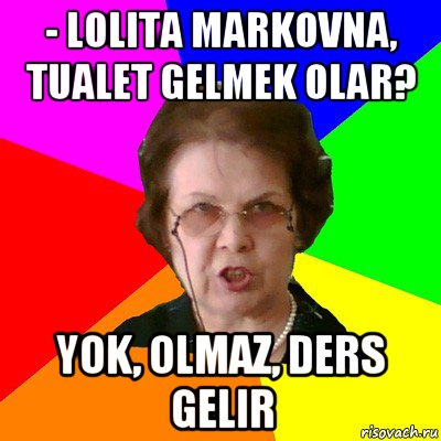 - lolita markovna, tualet gelmek olar? yok, olmaz, ders gelir, Мем Типичная училка