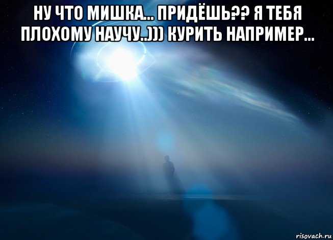 ну что мишка... придёшь?? я тебя плохому научу..))) курить например... , Мем UFO