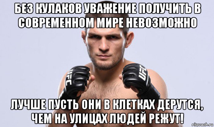 без кулаков уважение получить в современном мире невозможно лучше пусть они в клетках дерутся, чем на улицах людей режут!
