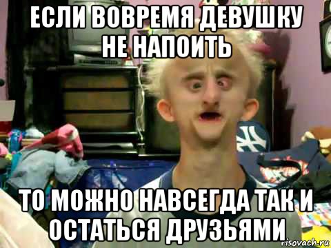если вовремя девушку не напоить то можно навсегда так и остаться друзьями