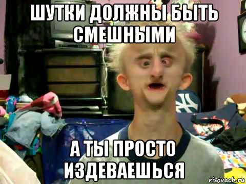 шутки должны быть смешными а ты просто издеваешься