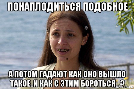 понаплодиться подобное а потом гадают как оно вышло такое..и как с этим бороться...?, Мем Уродина