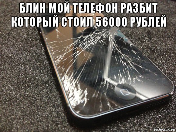 блин мой телефон разбит который стоил 56000 рублей 