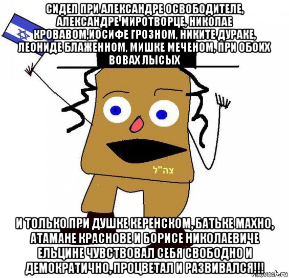 сидел при александре освободителе, александре миротворце, николае кровавом,иосифе грозном, никите дураке, леониде блаженном, мишке меченом, при обоих вовах лысых и только при душке керенском, батьке махно, атамане краснове и борисе николаевиче ельцине чувствовал себя свободно и демократично, процветал и развивался!!!, Мем  ватник сионист