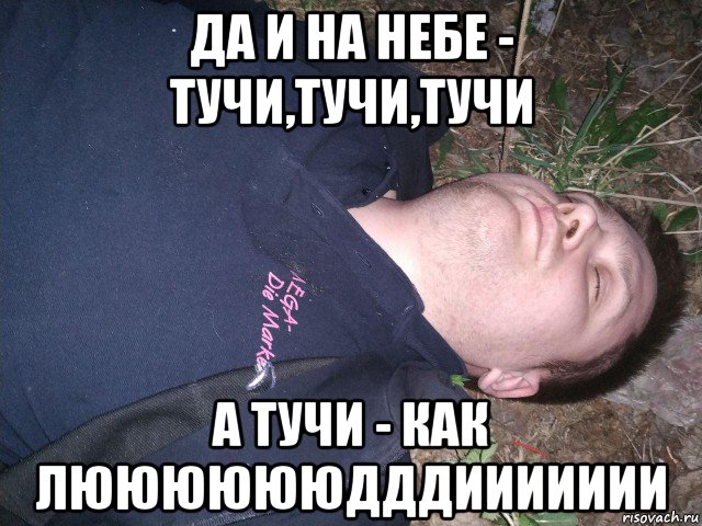 да и на небе - тучи,тучи,тучи а тучи - как лююююююдддиииииии