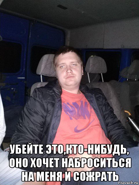  убейте это,кто-нибудь, оно хочет наброситься на меня и сожрать