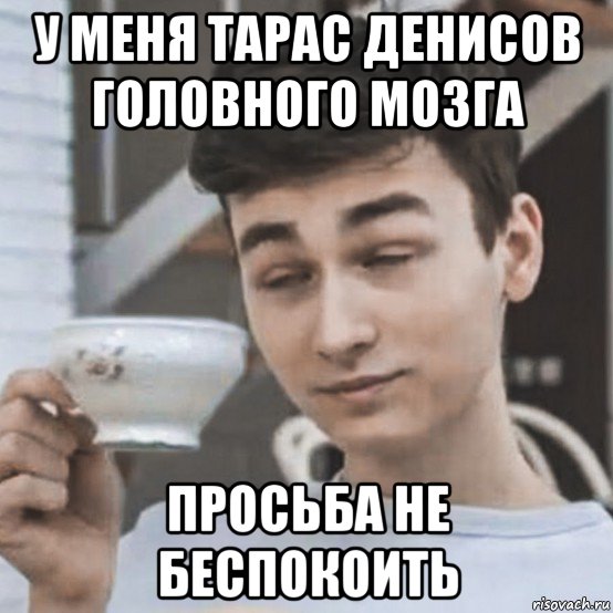 у меня тарас денисов головного мозга просьба не беспокоить