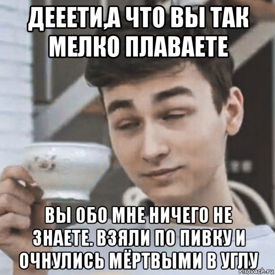 дееети,а что вы так мелко плаваете вы обо мне ничего не знаете. взяли по пивку и очнулись мёртвыми в углу