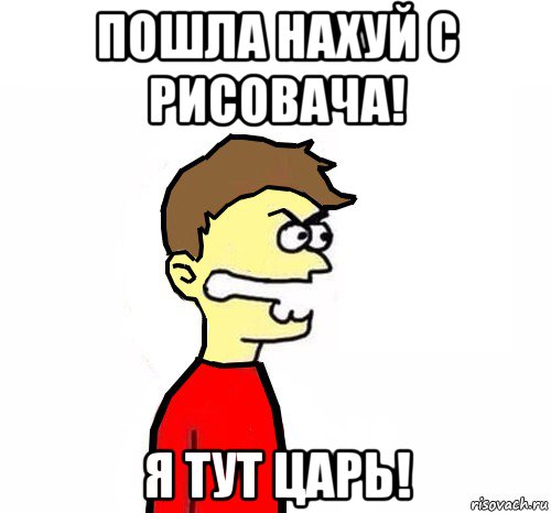 пошла нахуй с рисовача! я тут царь!
