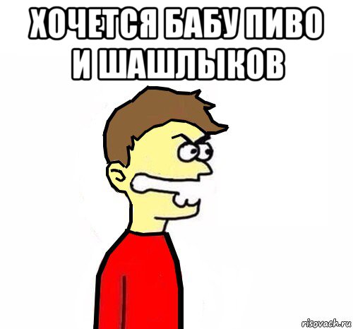 хочется бабу пиво и шашлыков 