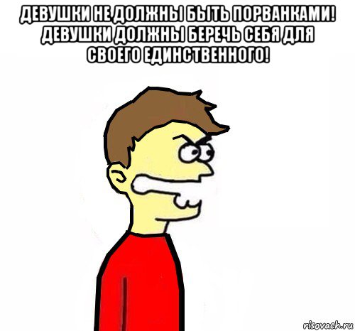 девушки не должны быть порванками! девушки должны беречь себя для своего единственного! 