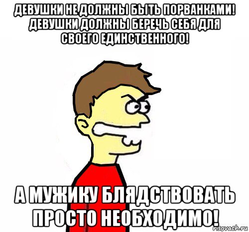девушки не должны быть порванками! девушки должны беречь себя для своего единственного! а мужику блядствовать просто необходимо!