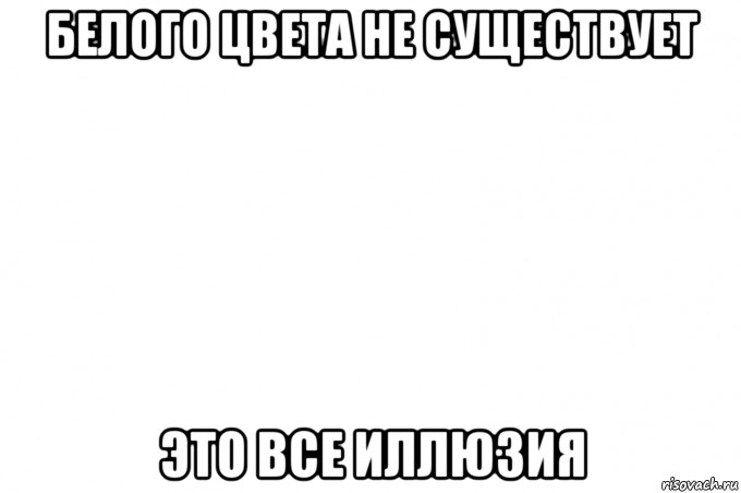белого цвета не существует это все иллюзия, Мем Здеся