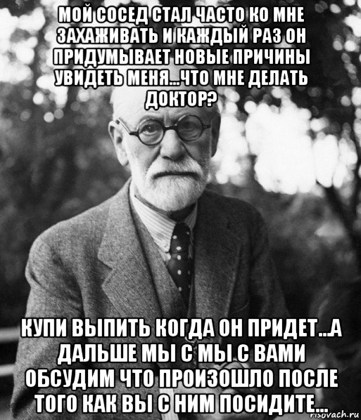 мой сосед стал часто ко мне захаживать и каждый раз он придумывает новые причины увидеть меня...что мне делать доктор? купи выпить когда он придет...а дальше мы с мы с вами обсудим что произошло после того как вы с ним посидите...