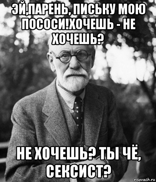 эй,парень, письку мою пососи!хочешь - не хочешь? не хочешь? ты чё, сексист?