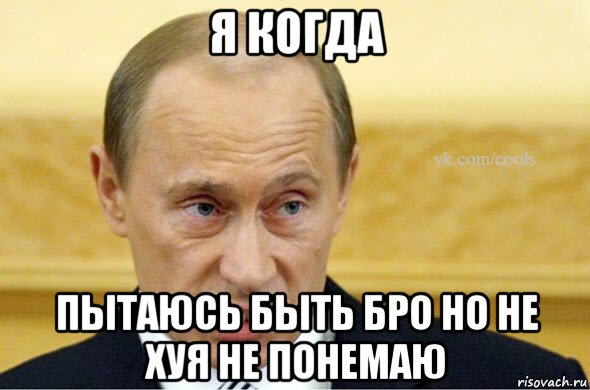 я когда пытаюсь быть бро но не хуя не понемаю