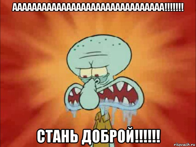 ааааааааааааааааааааааааааааааа!!!!!!! стань доброй!!!!!!