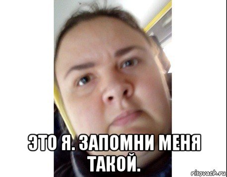  это я. запомни меня такой.