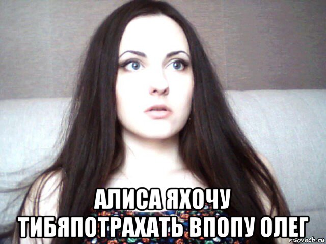  алиса яхочу тибяпотрахать впопу олег