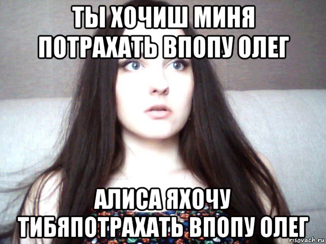 ты хочиш миня потрахать впопу олег алиса яхочу тибяпотрахать впопу олег, Мем Алиса